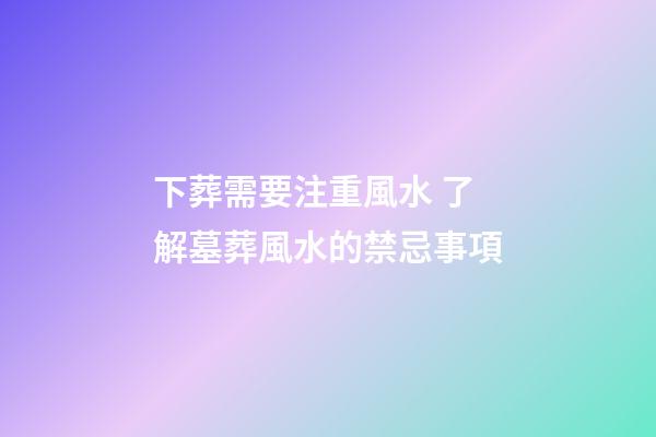 下葬需要注重風水 了解墓葬風水的禁忌事項